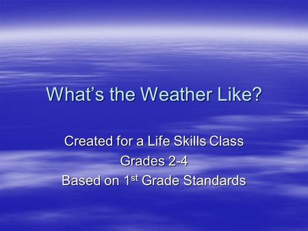 What’s the Weather Like? Created for a Life Skills Class Grades 2-4 Based on 1 st Grade Standards.