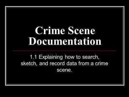 Crime Scene Documentation 1.1 Explaining how to search, sketch, and record data from a crime scene.