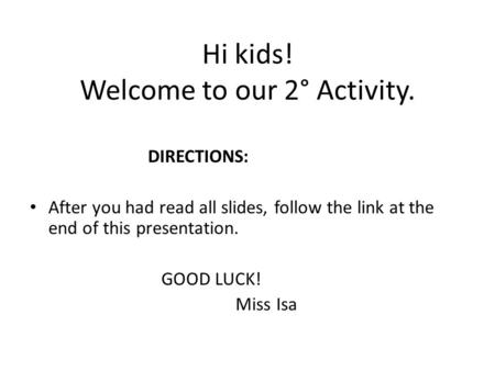 Hi kids! Welcome to our 2° Activity. DIRECTIONS: After you had read all slides, follow the link at the end of this presentation. GOOD LUCK! Miss Isa.