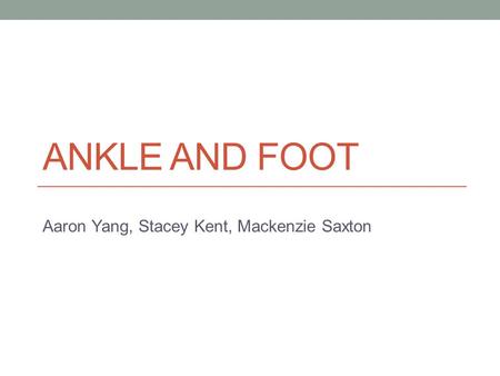 ANKLE AND FOOT Aaron Yang, Stacey Kent, Mackenzie Saxton.