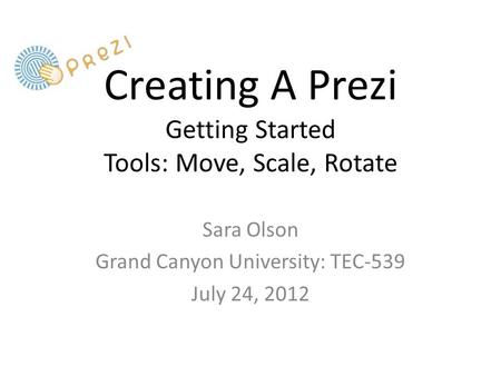 Creating A Prezi Getting Started Tools: Move, Scale, Rotate Sara Olson Grand Canyon University: TEC-539 July 24, 2012.