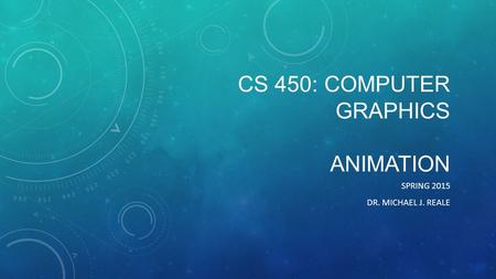 CS 450: COMPUTER GRAPHICS ANIMATION SPRING 2015 DR. MICHAEL J. REALE.