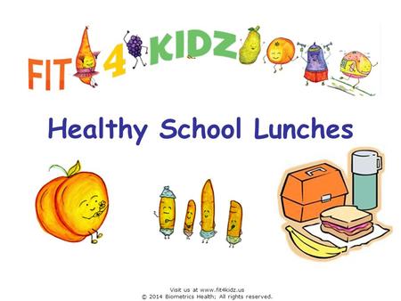 Healthy School Lunches Visit us at www.fit4kidz.us © 2014 Biometrics Health; All rights reserved.