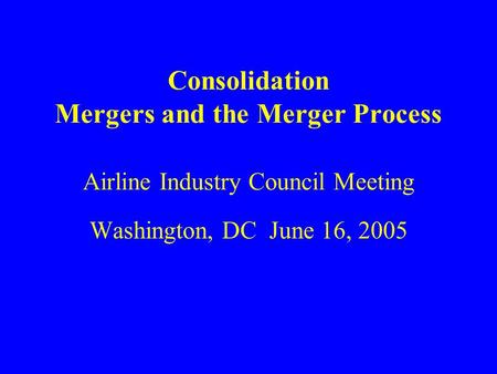 Consolidation Mergers and the Merger Process Airline Industry Council Meeting Washington, DC June 16, 2005.