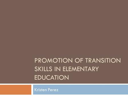 PROMOTION OF TRANSITION SKILLS IN ELEMENTARY EDUCATION Kristen Perez.