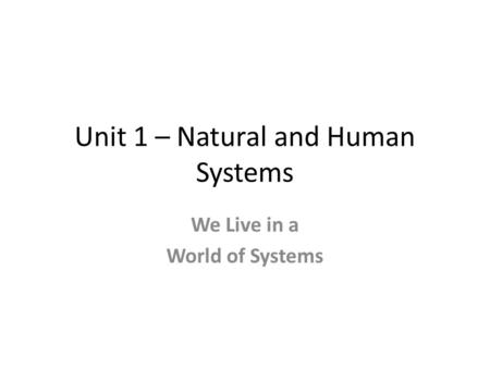 Unit 1 – Natural and Human Systems We Live in a World of Systems.