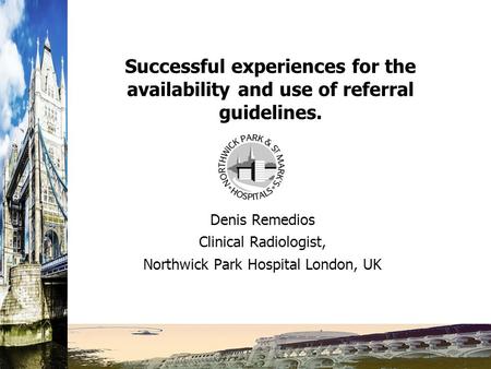 Successful experiences for the availability and use of referral guidelines. Denis Remedios Clinical Radiologist, Northwick Park Hospital London, UK.