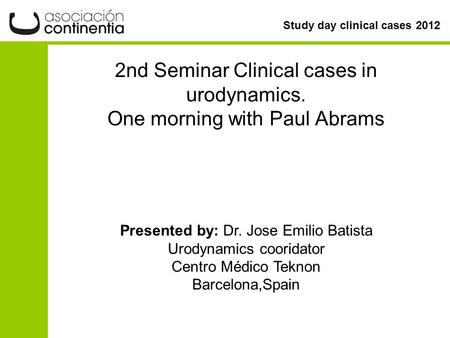 Study day clinical cases 2012 2nd Seminar Clinical cases in urodynamics. One morning with Paul Abrams Presented by: Dr. Jose Emilio Batista Urodynamics.