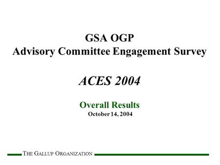 T HE G ALLUP O RGANIZATION GSA OGP Advisory Committee Engagement Survey ACES 2004 Overall Results October 14, 2004.