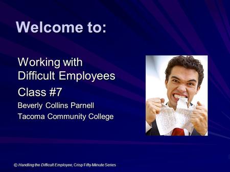 © Handling the Difficult Employee, Crisp Fifty-Minute Series Welcome to: Working with Difficult Employees Class #7 Beverly Collins Parnell Tacoma Community.