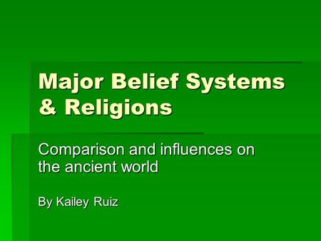 Major Belief Systems & Religions Comparison and influences on the ancient world By Kailey Ruiz.