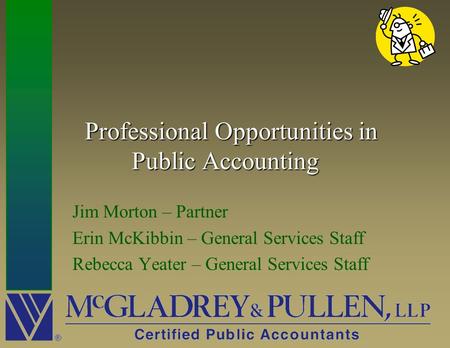 Professional Opportunities in Public Accounting Professional Opportunities in Public Accounting Jim Morton – Partner Erin McKibbin – General Services Staff.