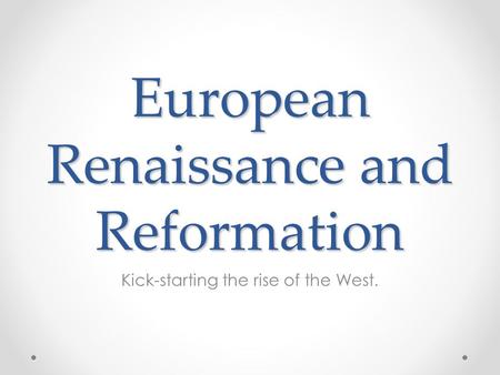 European Renaissance and Reformation Kick-starting the rise of the West.