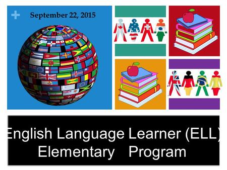 + English Language Learner (ELL) ElementaryProgram September 22, 2015.