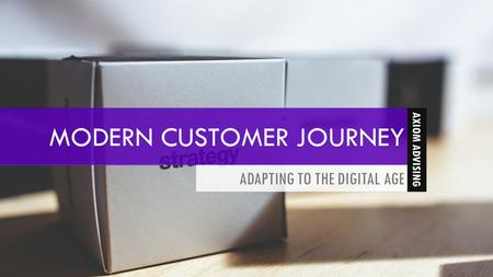 MODERN CUSTOMER JOURNEY ADAPTING TO THE DIGITAL AGE 1 AXIOM ADVISING.