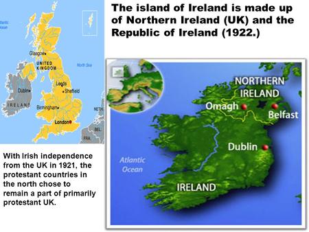 The island of Ireland is made up of Northern Ireland (UK) and the Republic of Ireland (1922.) With Irish independence from the UK in 1921, the protestant.