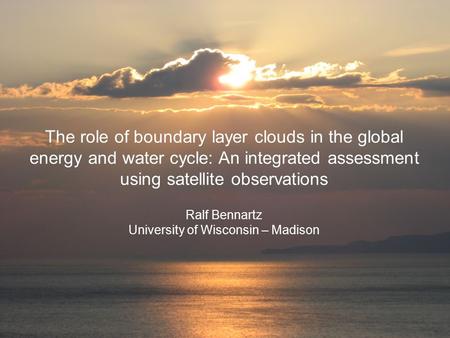 The role of boundary layer clouds in the global energy and water cycle: An integrated assessment using satellite observations Ralf Bennartz University.