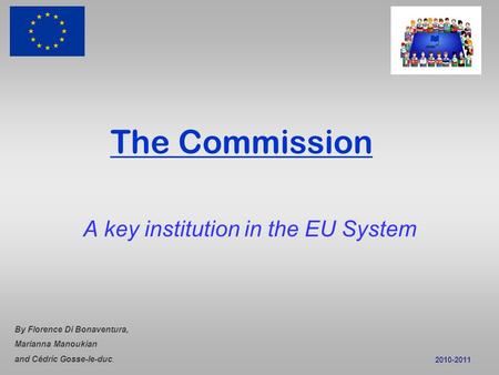 The Commission A key institution in the EU System By Florence Di Bonaventura, Marianna Manoukian and Cédric Gosse-le-duc. 2010-2011.