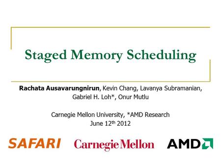 Staged Memory Scheduling Rachata Ausavarungnirun, Kevin Chang, Lavanya Subramanian, Gabriel H. Loh*, Onur Mutlu Carnegie Mellon University, *AMD Research.