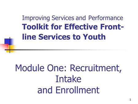 1 Improving Services and Performance Toolkit for Effective Front- line Services to Youth Module One: Recruitment, Intake and Enrollment.