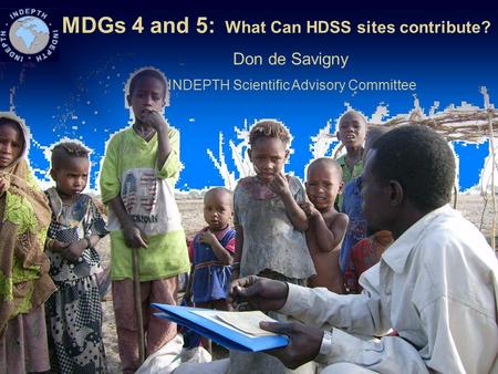 MDGs 4 and 5: What Can HDSS sites contribute? Don de Savigny INDEPTH Scientific Advisory Committee.