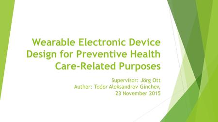 Wearable Electronic Device Design for Preventive Health Care-Related Purposes Supervisor: Jörg Ott Author: Todor Aleksandrov Ginchev, 23 November 2015.