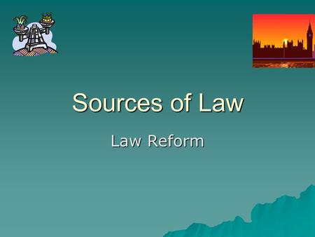 Sources of Law Law Reform. What do you need to know about law reform?  What is it?  Why is it necessary?  Where do the pressures for reform come from?