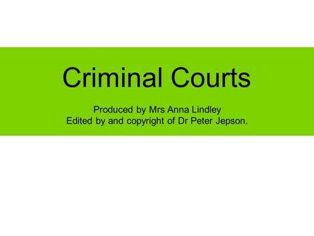 Criminal Courts Produced by Mrs Anna Lindley Edited by and copyright of Dr Peter Jepson.