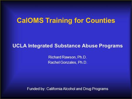 UCLA Integrated Substance Abuse Programs Richard Rawson, Ph.D. Rachel Gonzales, Ph.D. Funded by: California Alcohol and Drug Programs CalOMS Training for.