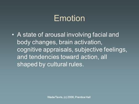 Wade/Tavris, (c) 2006, Prentice Hall Emotion A state of arousal involving facial and body changes, brain activation, cognitive appraisals, subjective feelings,