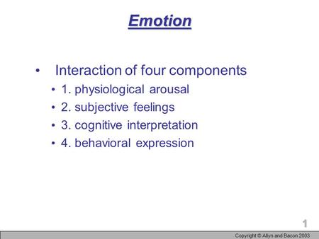 Copyright © Allyn and Bacon 2003 1Emotion Interaction of four components 1. physiological arousal 2. subjective feelings 3. cognitive interpretation 4.