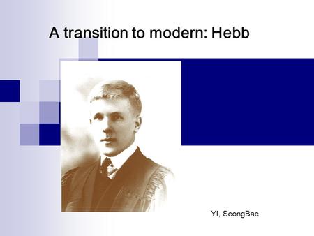 YI, SeongBae A transition to modern: Hebb. Questions What is the main idea of Hebb’s theory if we say in a easy way? Why it is important to repeat to.