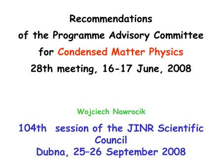 Recommendations of the Programme Advisory Committee for Condensed Matter Physics 28th meeting, 16-17 June, 2008 Wojciech Nawrocik 104th session of the.