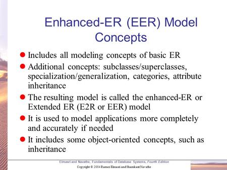 Elmasri and Navathe, Fundamentals of Database Systems, Fourth Edition Copyright © 2004 Ramez Elmasri and Shamkant Navathe Enhanced-ER (EER) Model Concepts.