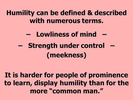 Humility can be defined & described with numerous terms. – Lowliness of mind – – Strength under control – (meekness) It is harder for people of prominence.