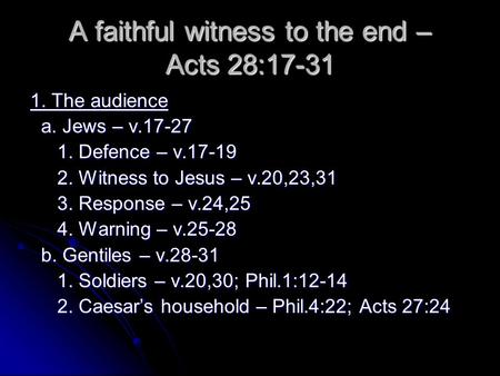 A faithful witness to the end – Acts 28:17-31 1. The audience a. Jews – v.17-27 a. Jews – v.17-27 1. Defence – v.17-19 1. Defence – v.17-19 2. Witness.