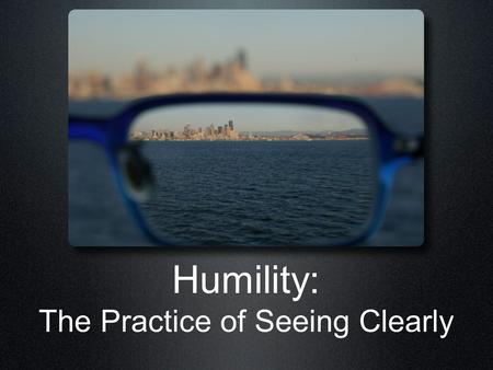 Humility: The Practice of Seeing Clearly. The Benefits of Humility God Hears God Rescues God Blesses God Cares for God favours God lifts up God gives.