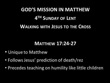 GOD’S MISSION IN MATTHEW 4 TH S UNDAY OF L ENT W ALKING WITH J ESUS TO THE C ROSS M ATTHEW 17:24-27 Unique to Matthew Follows Jesus’ prediction of death/rez.