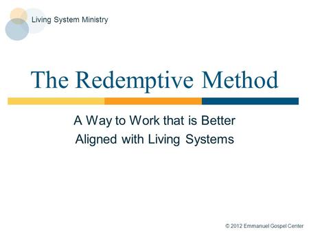 © 2012 Emmanuel Gospel Center Living System Ministry The Redemptive Method A Way to Work that is Better Aligned with Living Systems.