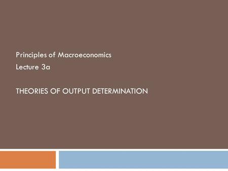 Principles of Macroeconomics Lecture 3a THEORIES OF OUTPUT DETERMINATION.