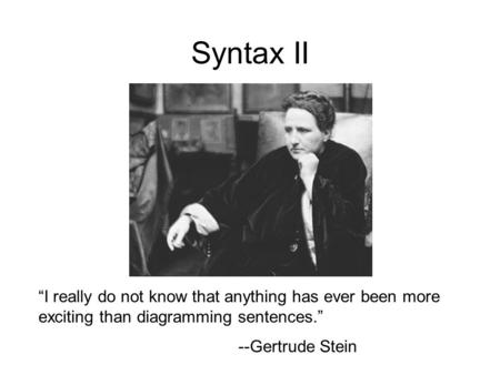 Syntax II “I really do not know that anything has ever been more exciting than diagramming sentences.” --Gertrude Stein.