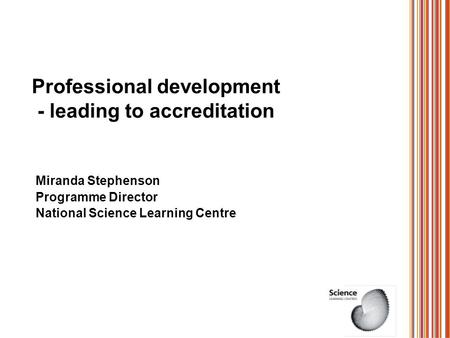 Professional development - leading to accreditation Miranda Stephenson Programme Director National Science Learning Centre.