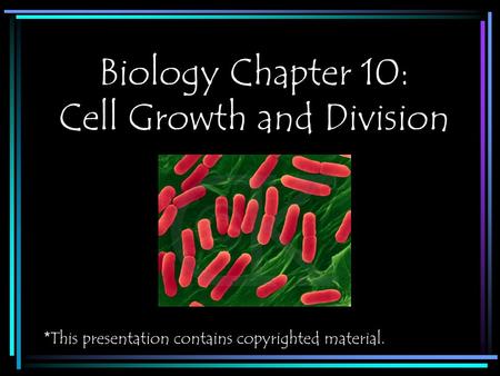 Biology Chapter 10: Cell Growth and Division * This presentation contains copyrighted material.