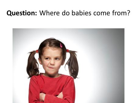 Question: Where do babies come from?. Answer: Reproduction Reproduction is the process of producing new organisms of the same type.