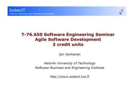 T-76.650 Software Engineering Seminar Agile Software Development 3 credit units Jari Vanhanen Helsinki University of Technology Software Business and Engineering.