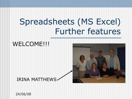 Spreadsheets (MS Excel) Further features WELCOME!!! IRINA MATTHEWS 24/06/08.