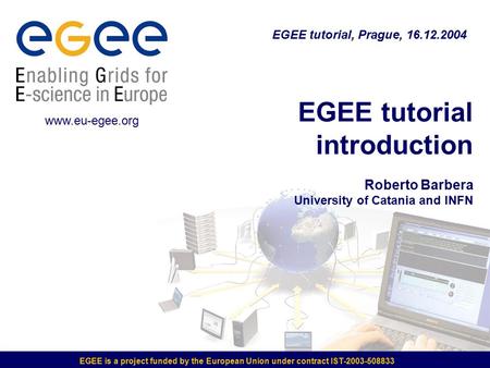 EGEE is a project funded by the European Union under contract IST-2003-508833 EGEE tutorial introduction Roberto Barbera University of Catania and INFN.