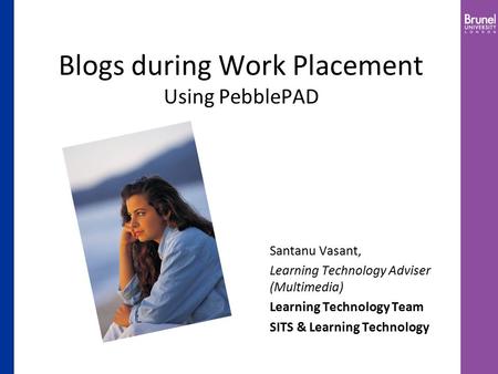 Blogs during Work Placement Using PebblePAD Santanu Vasant, Learning Technology Adviser (Multimedia) Learning Technology Team SITS & Learning Technology.