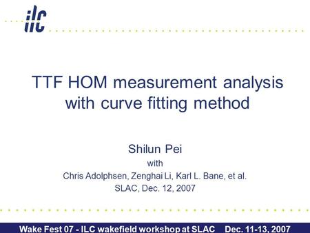 Wake Fest 07 - ILC wakefield workshop at SLAC Dec. 11-13, 2007 Shilun Pei with Chris Adolphsen, Zenghai Li, Karl L. Bane, et al. SLAC, Dec. 12, 2007 TTF.