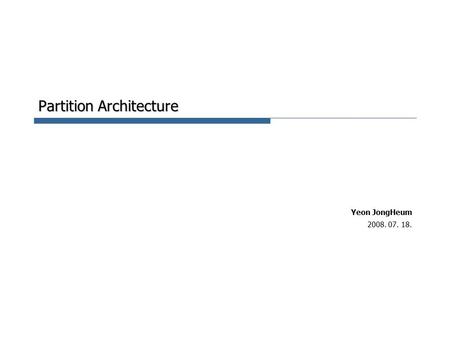 Partition Architecture Yeon JongHeum 2008. 07. 18.